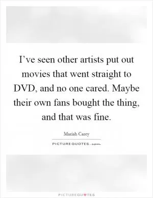 I’ve seen other artists put out movies that went straight to DVD, and no one cared. Maybe their own fans bought the thing, and that was fine Picture Quote #1