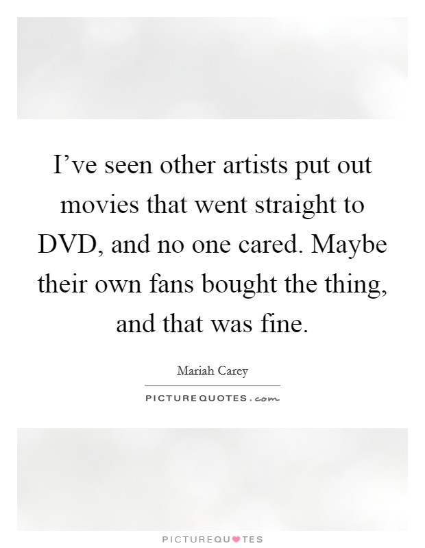 I've seen other artists put out movies that went straight to DVD, and no one cared. Maybe their own fans bought the thing, and that was fine. Picture Quote #1