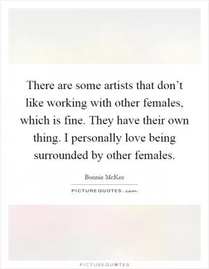 There are some artists that don’t like working with other females, which is fine. They have their own thing. I personally love being surrounded by other females Picture Quote #1