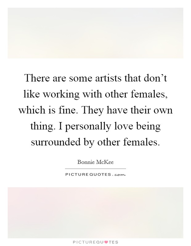 There are some artists that don't like working with other females, which is fine. They have their own thing. I personally love being surrounded by other females. Picture Quote #1