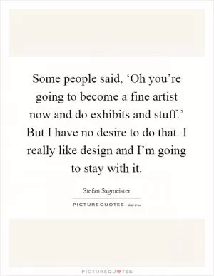 Some people said, ‘Oh you’re going to become a fine artist now and do exhibits and stuff.’ But I have no desire to do that. I really like design and I’m going to stay with it Picture Quote #1
