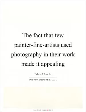 The fact that few painter-fine-artists used photography in their work made it appealing Picture Quote #1