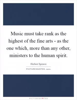 Music must take rank as the highest of the fine arts - as the one which, more than any other, ministers to the human spirit Picture Quote #1