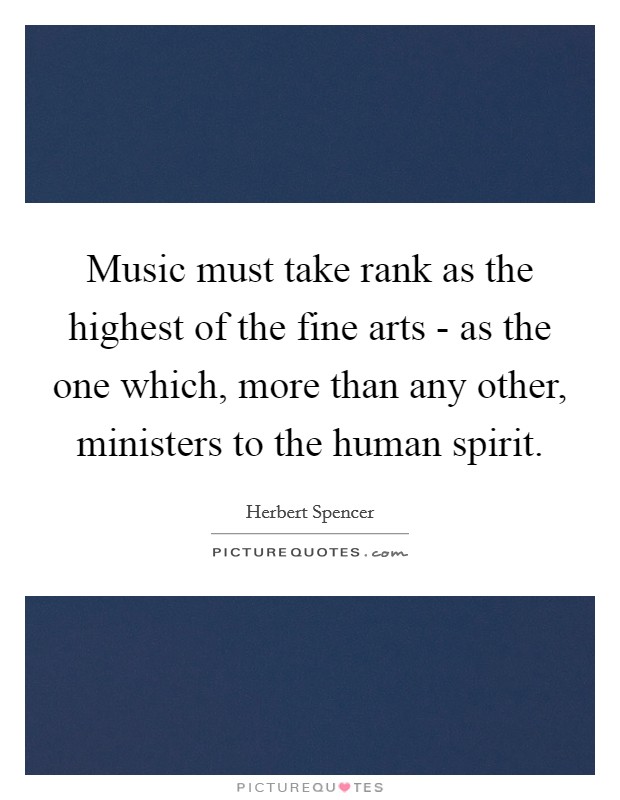 Music must take rank as the highest of the fine arts - as the one which, more than any other, ministers to the human spirit. Picture Quote #1