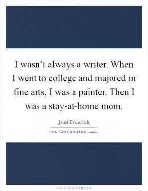 I wasn’t always a writer. When I went to college and majored in fine arts, I was a painter. Then I was a stay-at-home mom Picture Quote #1