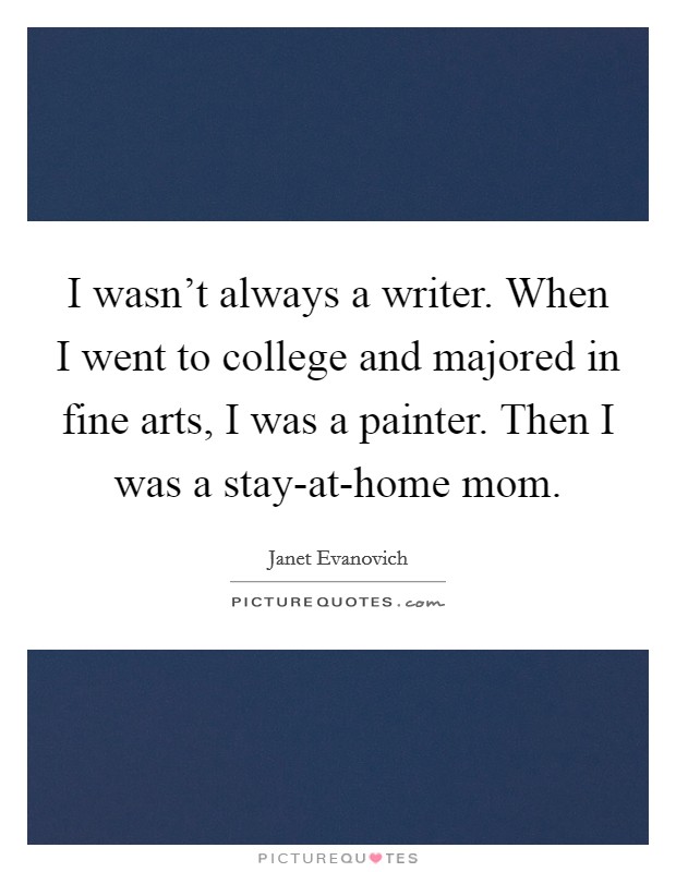 I wasn't always a writer. When I went to college and majored in fine arts, I was a painter. Then I was a stay-at-home mom. Picture Quote #1