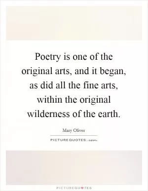 Poetry is one of the original arts, and it began, as did all the fine arts, within the original wilderness of the earth Picture Quote #1