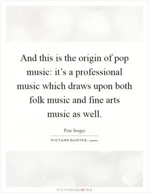 And this is the origin of pop music: it’s a professional music which draws upon both folk music and fine arts music as well Picture Quote #1