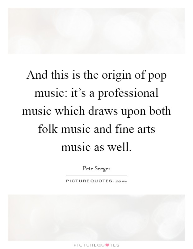 And this is the origin of pop music: it's a professional music which draws upon both folk music and fine arts music as well. Picture Quote #1