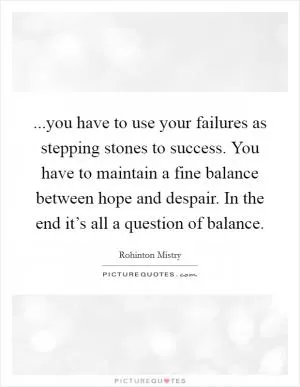 ...you have to use your failures as stepping stones to success. You have to maintain a fine balance between hope and despair. In the end it’s all a question of balance Picture Quote #1
