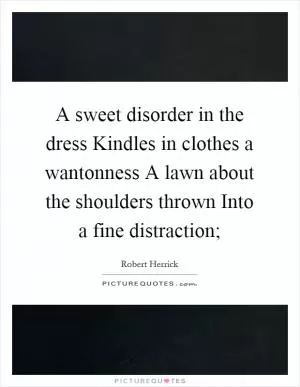 A sweet disorder in the dress Kindles in clothes a wantonness A lawn about the shoulders thrown Into a fine distraction; Picture Quote #1