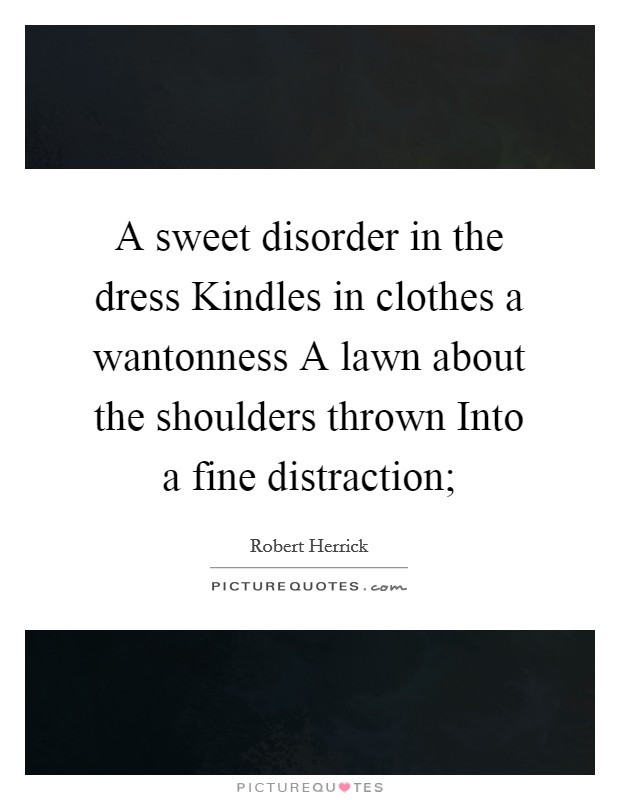 A sweet disorder in the dress Kindles in clothes a wantonness A lawn about the shoulders thrown Into a fine distraction; Picture Quote #1