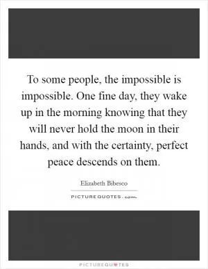 To some people, the impossible is impossible. One fine day, they wake up in the morning knowing that they will never hold the moon in their hands, and with the certainty, perfect peace descends on them Picture Quote #1
