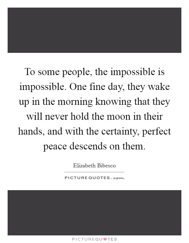 To some people, the impossible is impossible. One fine day, they wake up in the morning knowing that they will never hold the moon in their hands, and with the certainty, perfect peace descends on them. Picture Quote #1