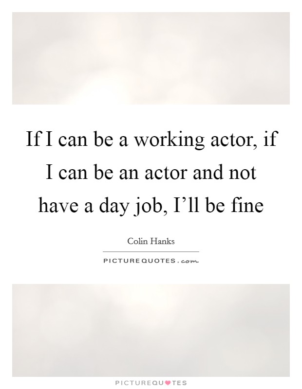 If I can be a working actor, if I can be an actor and not have a day job, I'll be fine Picture Quote #1