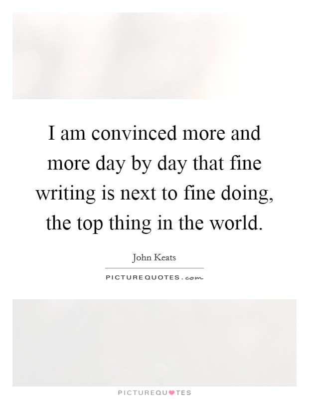 I am convinced more and more day by day that fine writing is next to fine doing, the top thing in the world. Picture Quote #1