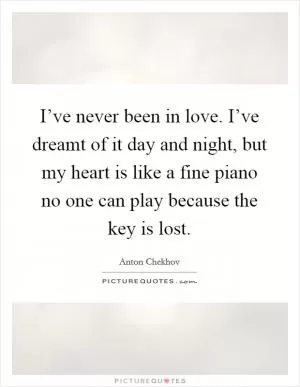 I’ve never been in love. I’ve dreamt of it day and night, but my heart is like a fine piano no one can play because the key is lost Picture Quote #1