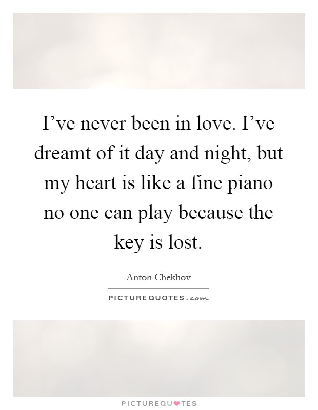 I've never been in love. I've dreamt of it day and night, but my heart is like a fine piano no one can play because the key is lost. Picture Quote #1