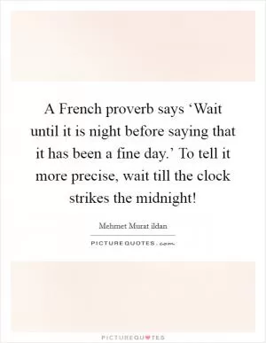 A French proverb says ‘Wait until it is night before saying that it has been a fine day.’ To tell it more precise, wait till the clock strikes the midnight! Picture Quote #1