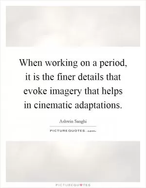 When working on a period, it is the finer details that evoke imagery that helps in cinematic adaptations Picture Quote #1