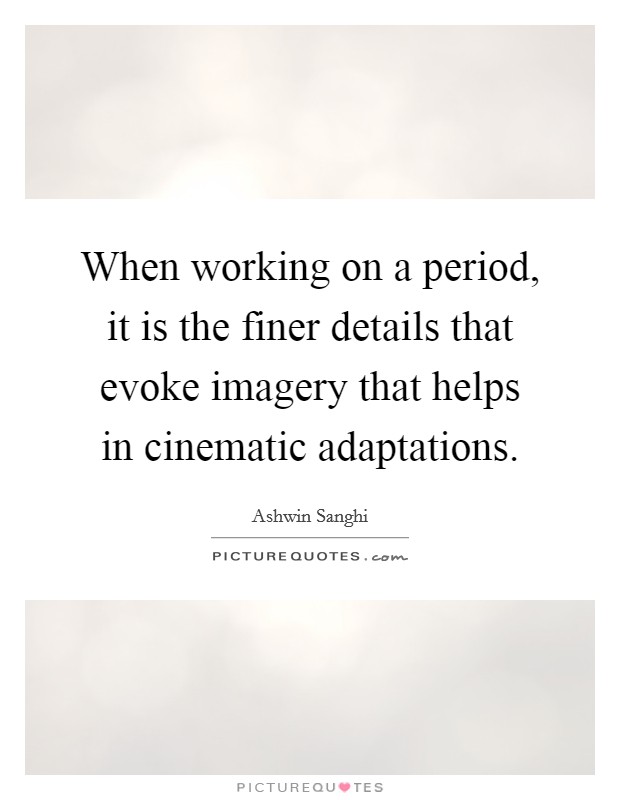 When working on a period, it is the finer details that evoke imagery that helps in cinematic adaptations. Picture Quote #1