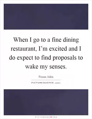 When I go to a fine dining restaurant, I’m excited and I do expect to find proposals to wake my senses Picture Quote #1