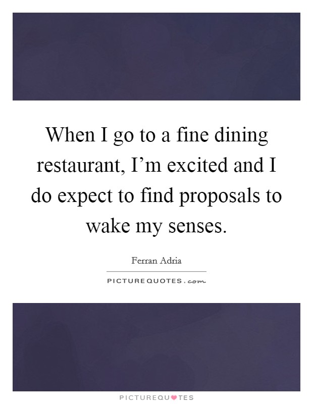 When I go to a fine dining restaurant, I'm excited and I do expect to find proposals to wake my senses. Picture Quote #1