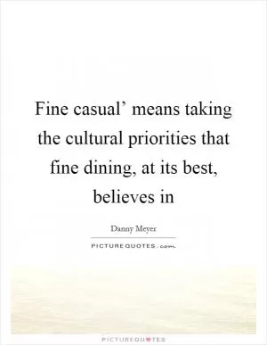 Fine casual’ means taking the cultural priorities that fine dining, at its best, believes in Picture Quote #1