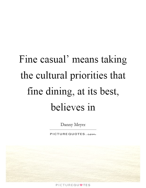 Fine casual' means taking the cultural priorities that fine dining, at its best, believes in Picture Quote #1