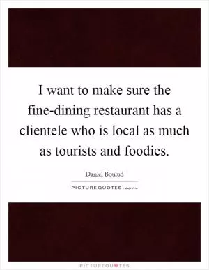 I want to make sure the fine-dining restaurant has a clientele who is local as much as tourists and foodies Picture Quote #1