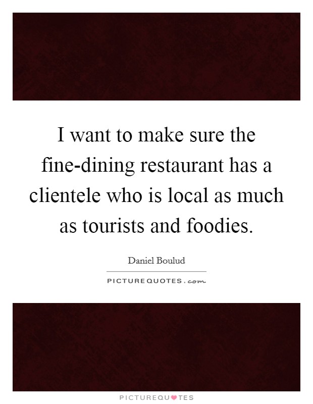 I want to make sure the fine-dining restaurant has a clientele who is local as much as tourists and foodies. Picture Quote #1
