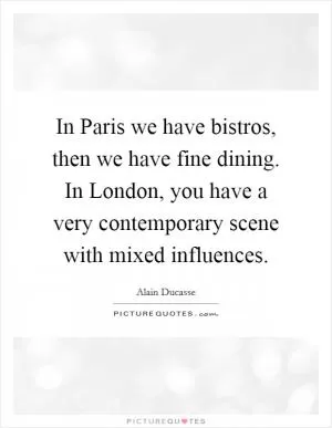 In Paris we have bistros, then we have fine dining. In London, you have a very contemporary scene with mixed influences Picture Quote #1