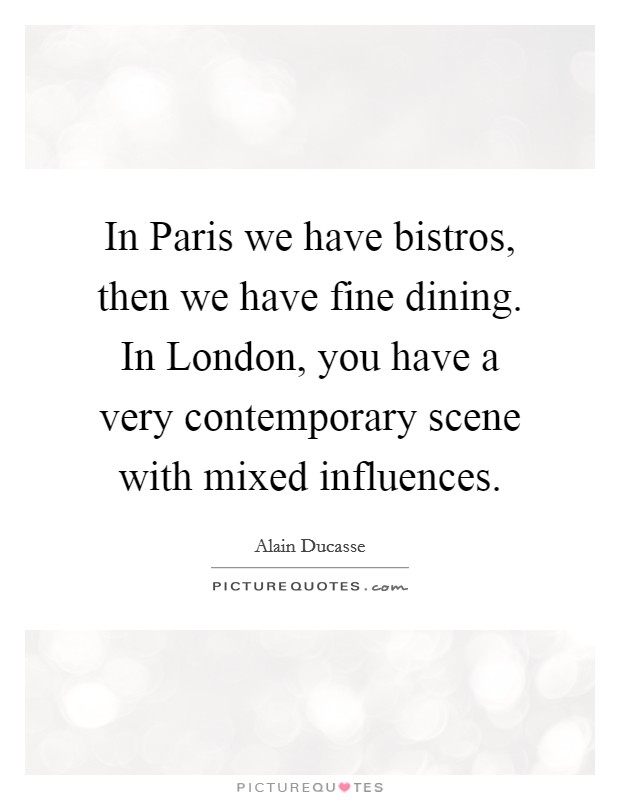 In Paris we have bistros, then we have fine dining. In London, you have a very contemporary scene with mixed influences. Picture Quote #1
