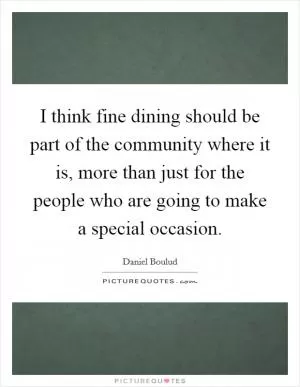 I think fine dining should be part of the community where it is, more than just for the people who are going to make a special occasion Picture Quote #1