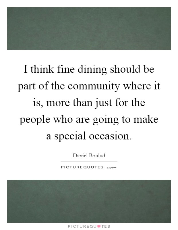 I think fine dining should be part of the community where it is, more than just for the people who are going to make a special occasion. Picture Quote #1