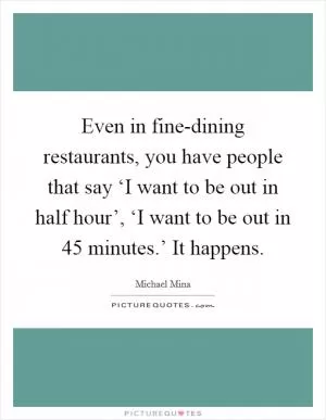 Even in fine-dining restaurants, you have people that say ‘I want to be out in half hour’, ‘I want to be out in 45 minutes.’ It happens Picture Quote #1