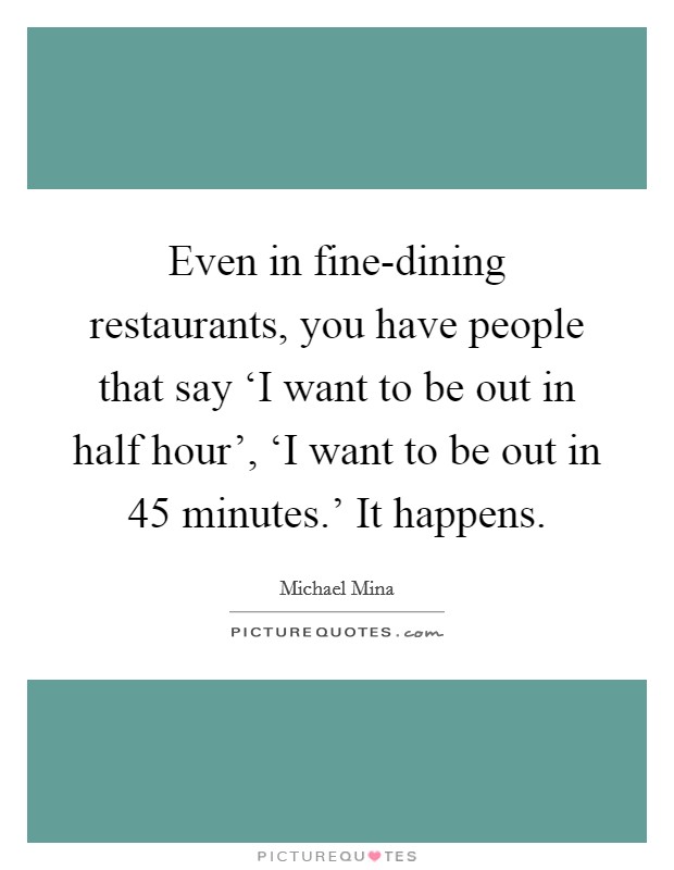 Even in fine-dining restaurants, you have people that say ‘I want to be out in half hour', ‘I want to be out in 45 minutes.' It happens. Picture Quote #1