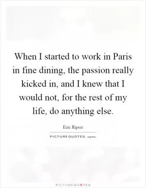 When I started to work in Paris in fine dining, the passion really kicked in, and I knew that I would not, for the rest of my life, do anything else Picture Quote #1