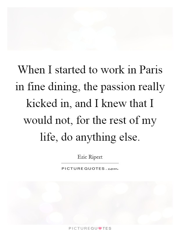 When I started to work in Paris in fine dining, the passion really kicked in, and I knew that I would not, for the rest of my life, do anything else. Picture Quote #1