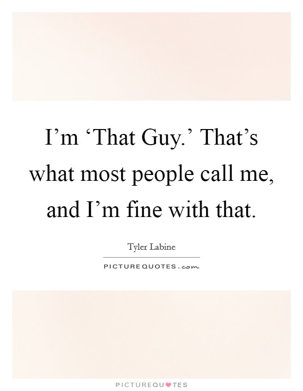 I'm ‘That Guy.' That's what most people call me, and I'm fine with that. Picture Quote #1