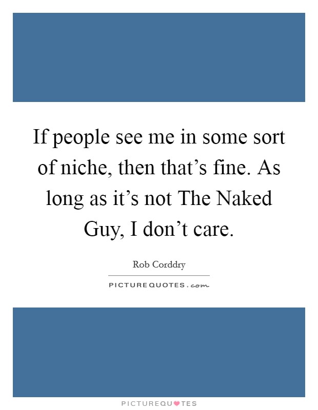 If people see me in some sort of niche, then that's fine. As long as it's not The Naked Guy, I don't care. Picture Quote #1