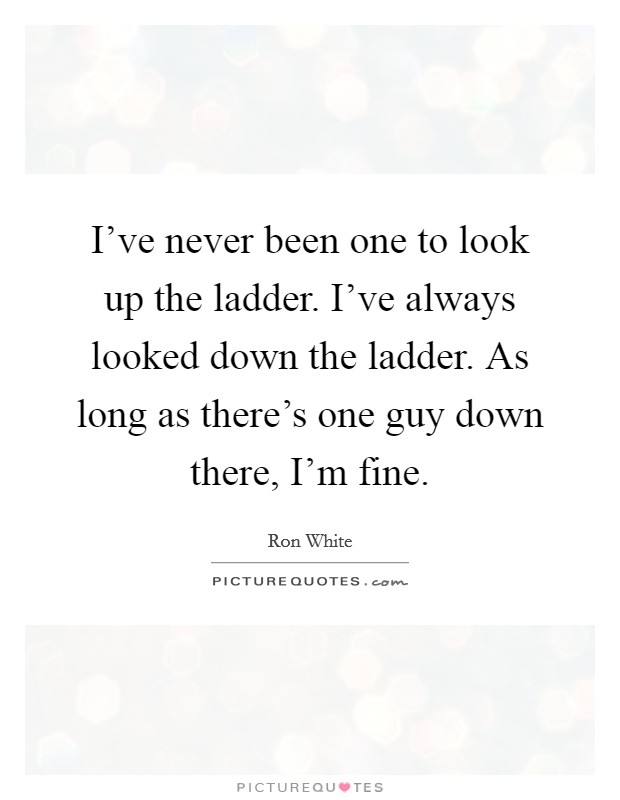 I've never been one to look up the ladder. I've always looked down the ladder. As long as there's one guy down there, I'm fine. Picture Quote #1