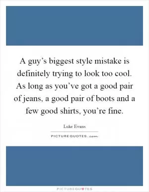 A guy’s biggest style mistake is definitely trying to look too cool. As long as you’ve got a good pair of jeans, a good pair of boots and a few good shirts, you’re fine Picture Quote #1