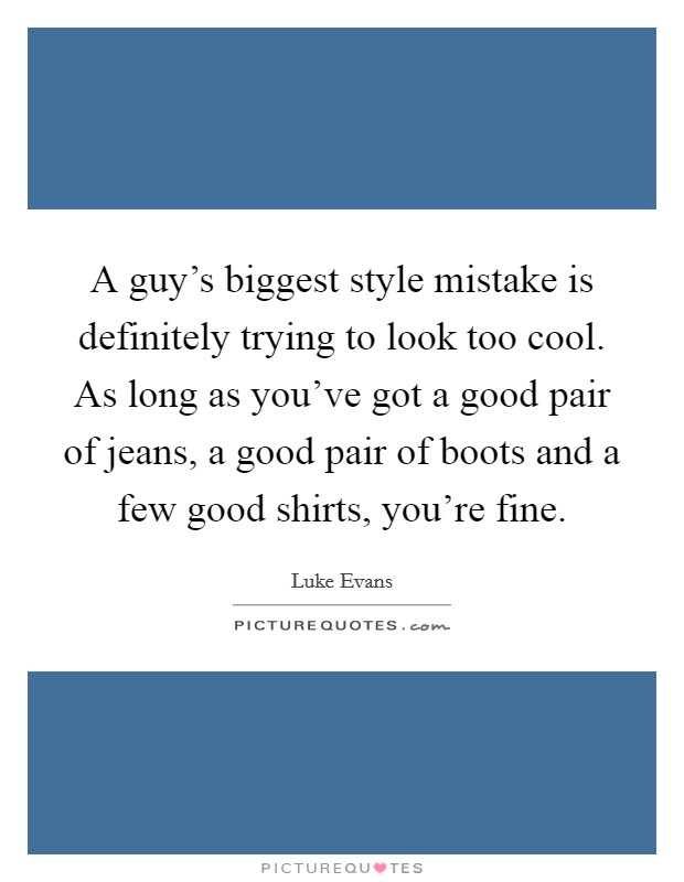 A guy's biggest style mistake is definitely trying to look too cool. As long as you've got a good pair of jeans, a good pair of boots and a few good shirts, you're fine. Picture Quote #1