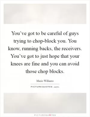 You’ve got to be careful of guys trying to chop-block you. You know, running backs, the receivers. You’ve got to just hope that your knees are fine and you can avoid those chop blocks Picture Quote #1