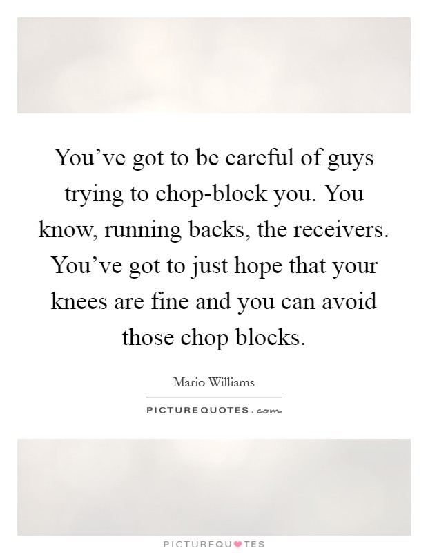 You've got to be careful of guys trying to chop-block you. You know, running backs, the receivers. You've got to just hope that your knees are fine and you can avoid those chop blocks. Picture Quote #1