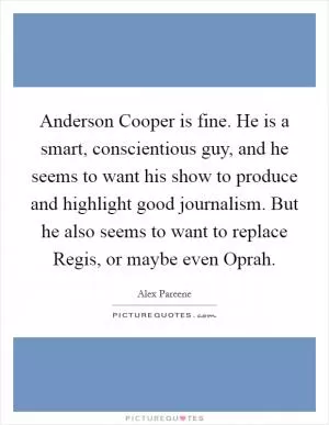 Anderson Cooper is fine. He is a smart, conscientious guy, and he seems to want his show to produce and highlight good journalism. But he also seems to want to replace Regis, or maybe even Oprah Picture Quote #1