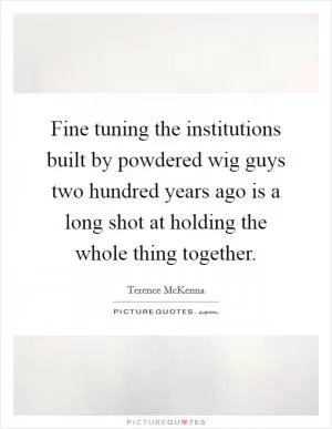 Fine tuning the institutions built by powdered wig guys two hundred years ago is a long shot at holding the whole thing together Picture Quote #1