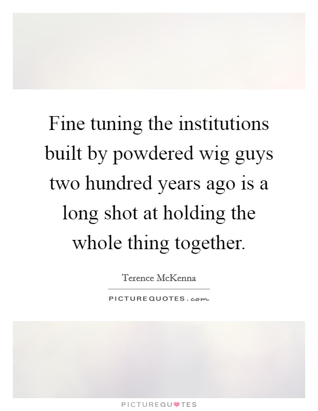 Fine tuning the institutions built by powdered wig guys two hundred years ago is a long shot at holding the whole thing together. Picture Quote #1