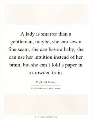 A lady is smarter than a gentleman, maybe, she can sew a fine seam, she can have a baby, she can use her intuition instead of her brain, but she can’t fold a paper in a crowded train Picture Quote #1